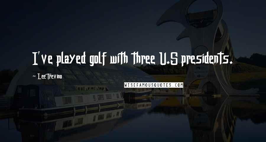 Lee Trevino Quotes: I've played golf with three U.S presidents.