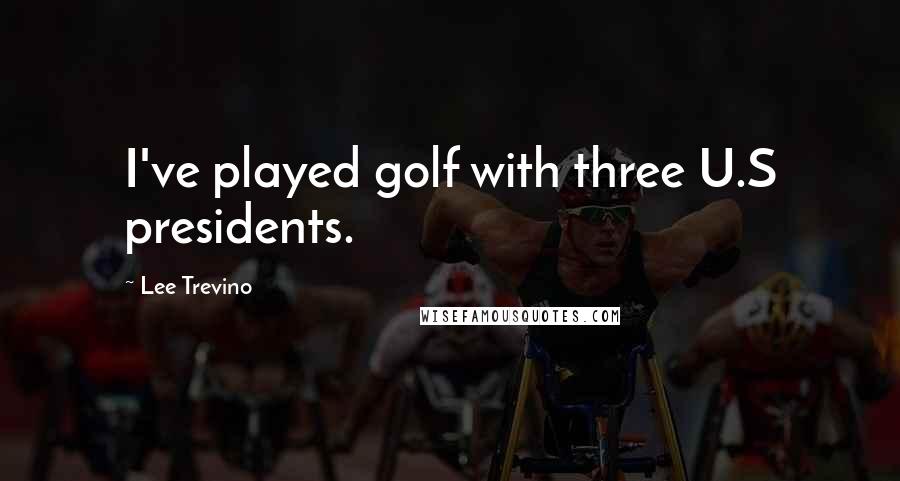 Lee Trevino Quotes: I've played golf with three U.S presidents.