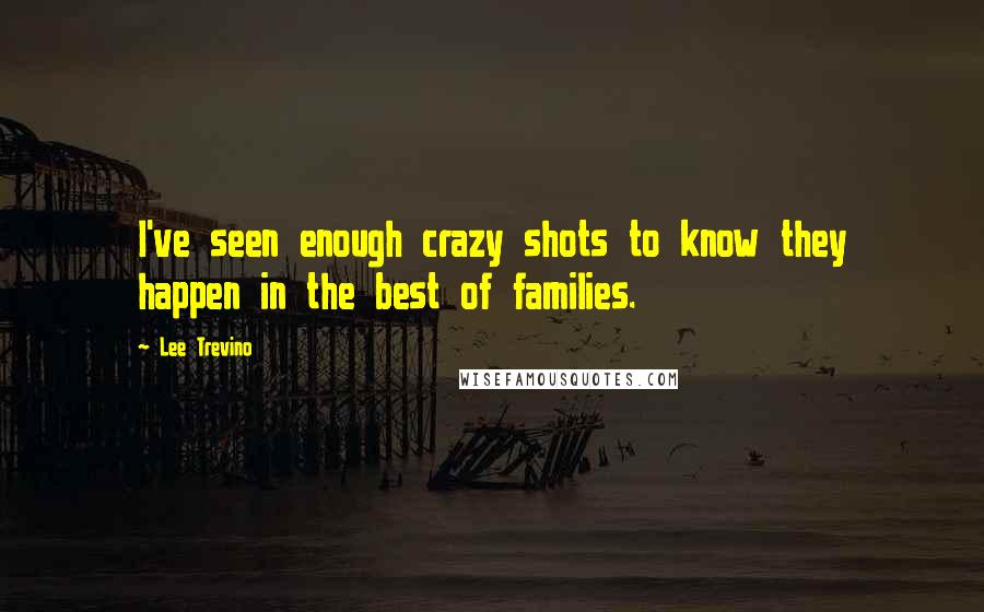 Lee Trevino Quotes: I've seen enough crazy shots to know they happen in the best of families.