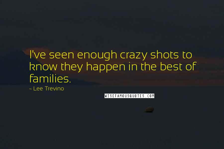 Lee Trevino Quotes: I've seen enough crazy shots to know they happen in the best of families.