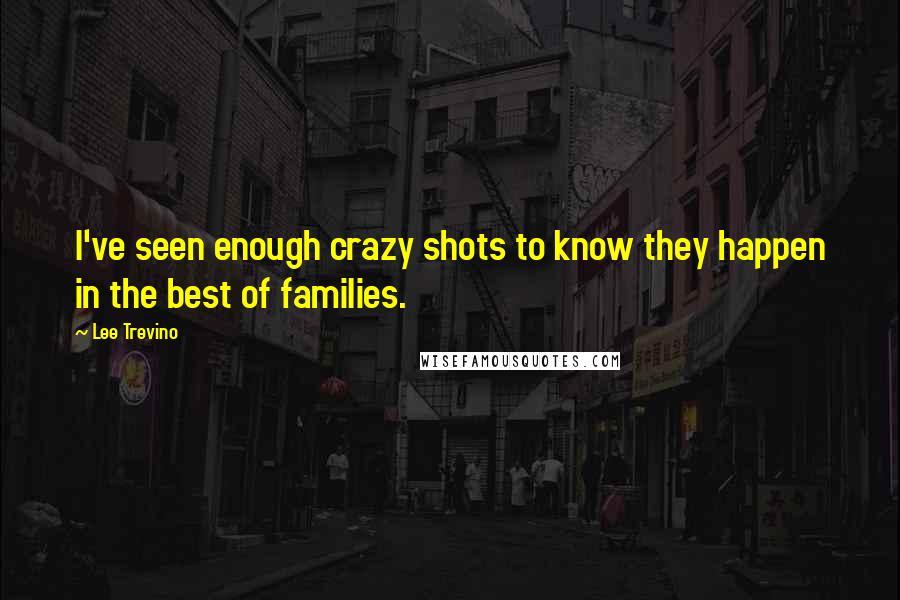 Lee Trevino Quotes: I've seen enough crazy shots to know they happen in the best of families.