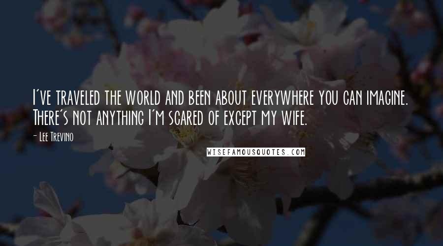 Lee Trevino Quotes: I've traveled the world and been about everywhere you can imagine. There's not anything I'm scared of except my wife.