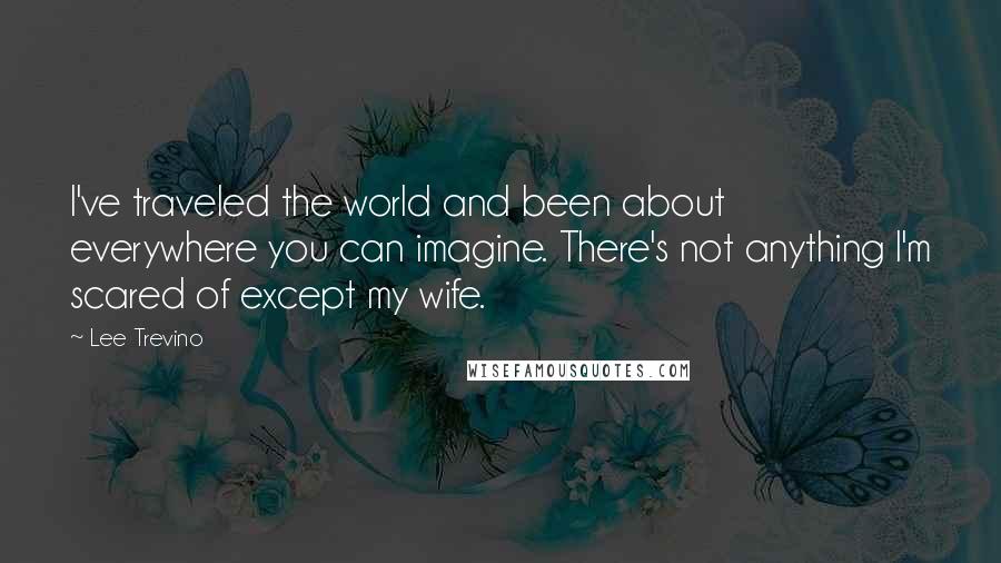 Lee Trevino Quotes: I've traveled the world and been about everywhere you can imagine. There's not anything I'm scared of except my wife.