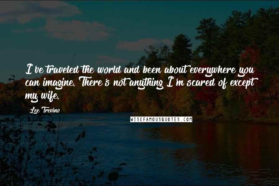 Lee Trevino Quotes: I've traveled the world and been about everywhere you can imagine. There's not anything I'm scared of except my wife.