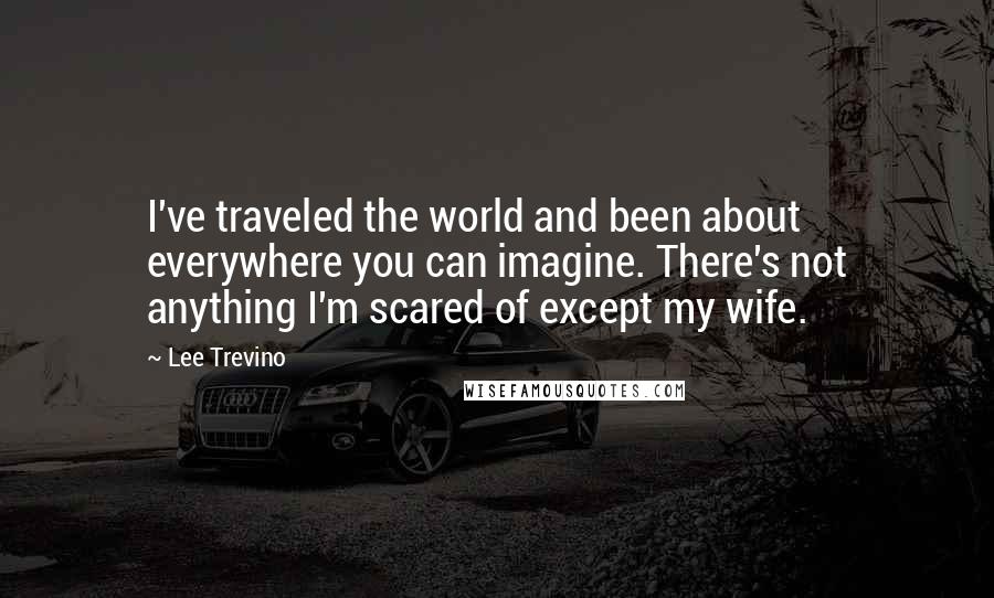 Lee Trevino Quotes: I've traveled the world and been about everywhere you can imagine. There's not anything I'm scared of except my wife.