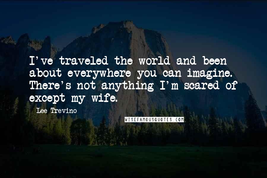 Lee Trevino Quotes: I've traveled the world and been about everywhere you can imagine. There's not anything I'm scared of except my wife.