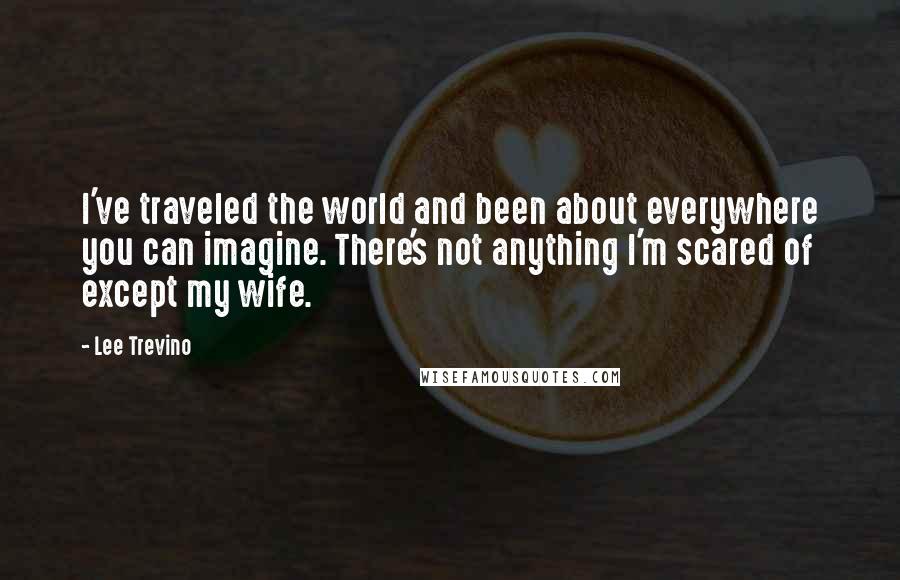 Lee Trevino Quotes: I've traveled the world and been about everywhere you can imagine. There's not anything I'm scared of except my wife.