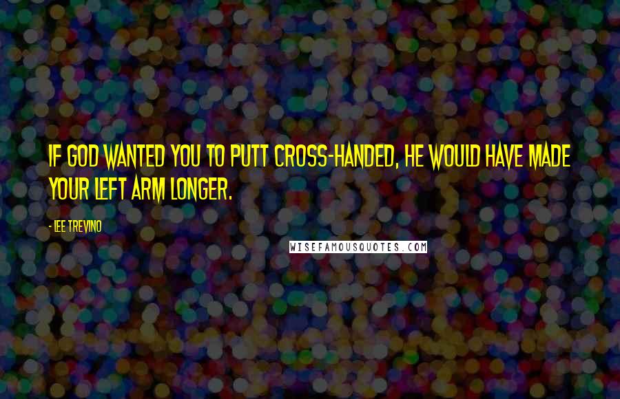 Lee Trevino Quotes: If God wanted you to putt cross-handed, he would have made your left arm longer.