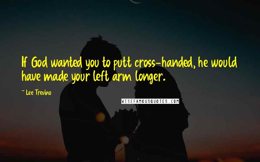Lee Trevino Quotes: If God wanted you to putt cross-handed, he would have made your left arm longer.