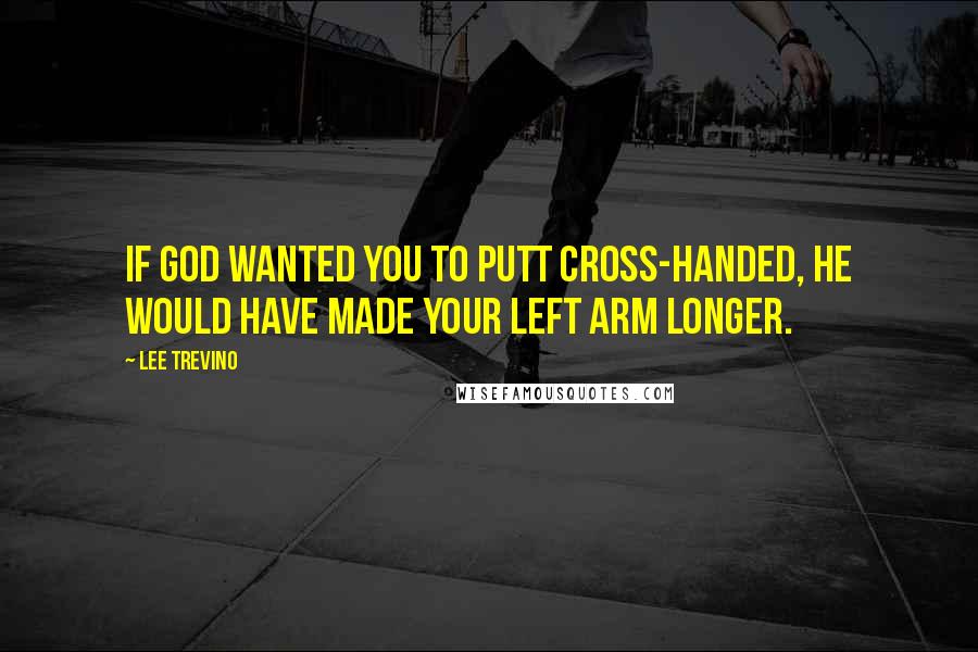 Lee Trevino Quotes: If God wanted you to putt cross-handed, he would have made your left arm longer.