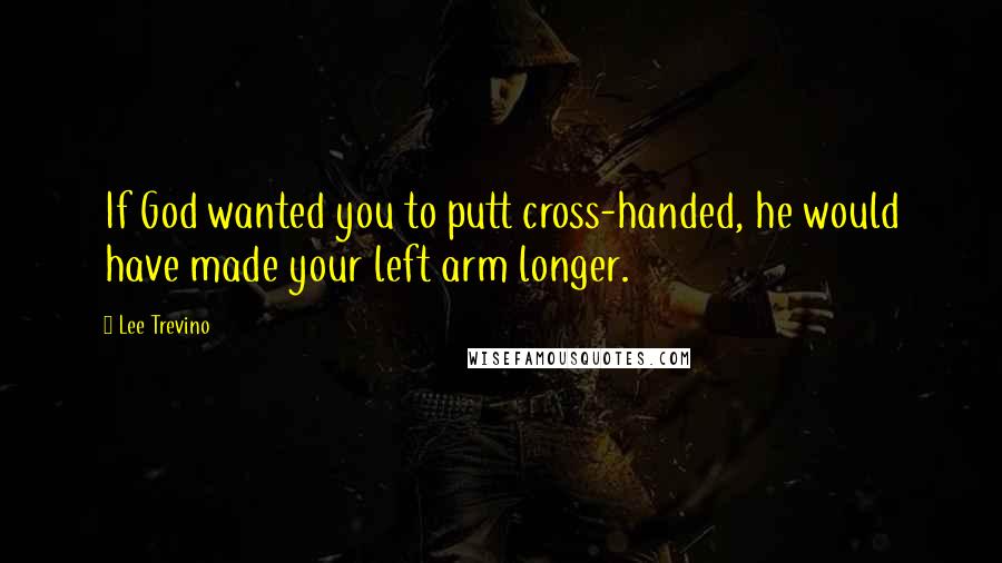 Lee Trevino Quotes: If God wanted you to putt cross-handed, he would have made your left arm longer.