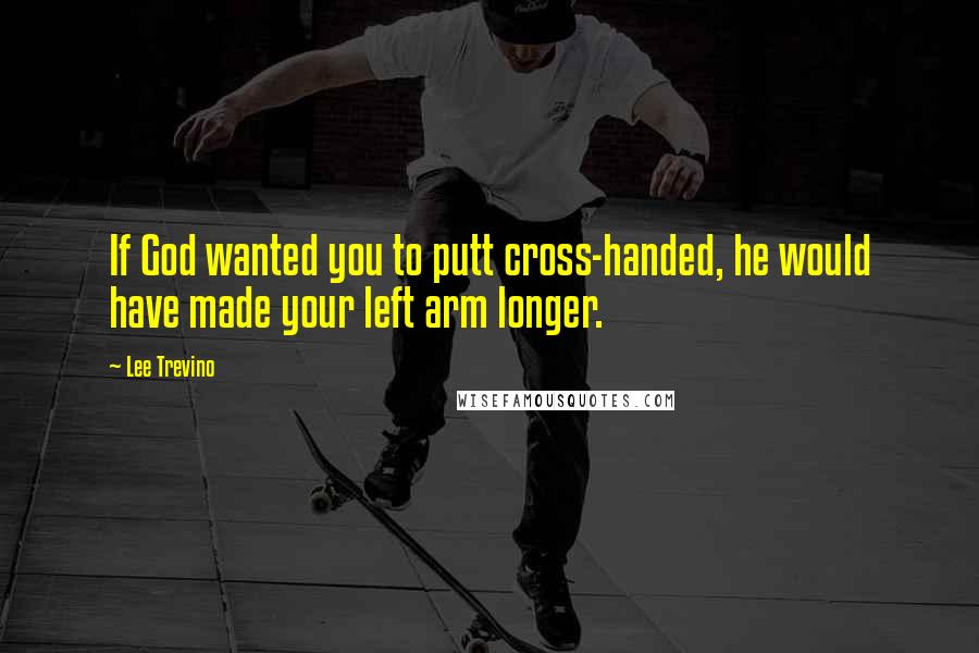 Lee Trevino Quotes: If God wanted you to putt cross-handed, he would have made your left arm longer.