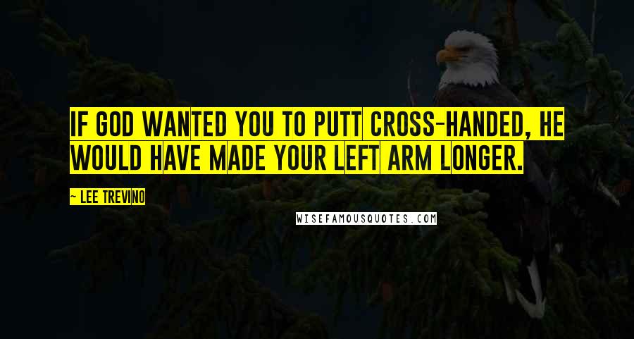 Lee Trevino Quotes: If God wanted you to putt cross-handed, he would have made your left arm longer.