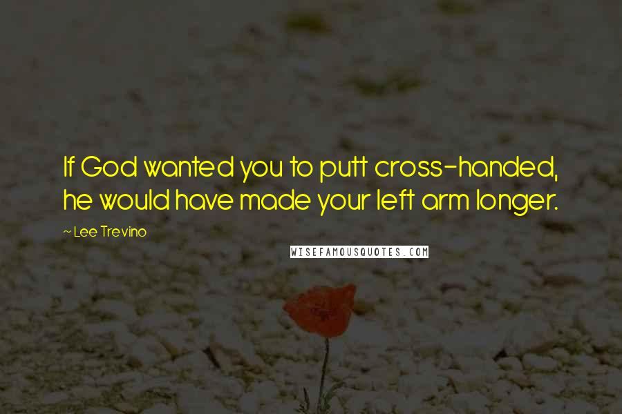 Lee Trevino Quotes: If God wanted you to putt cross-handed, he would have made your left arm longer.