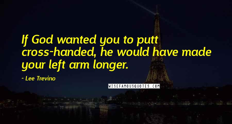 Lee Trevino Quotes: If God wanted you to putt cross-handed, he would have made your left arm longer.