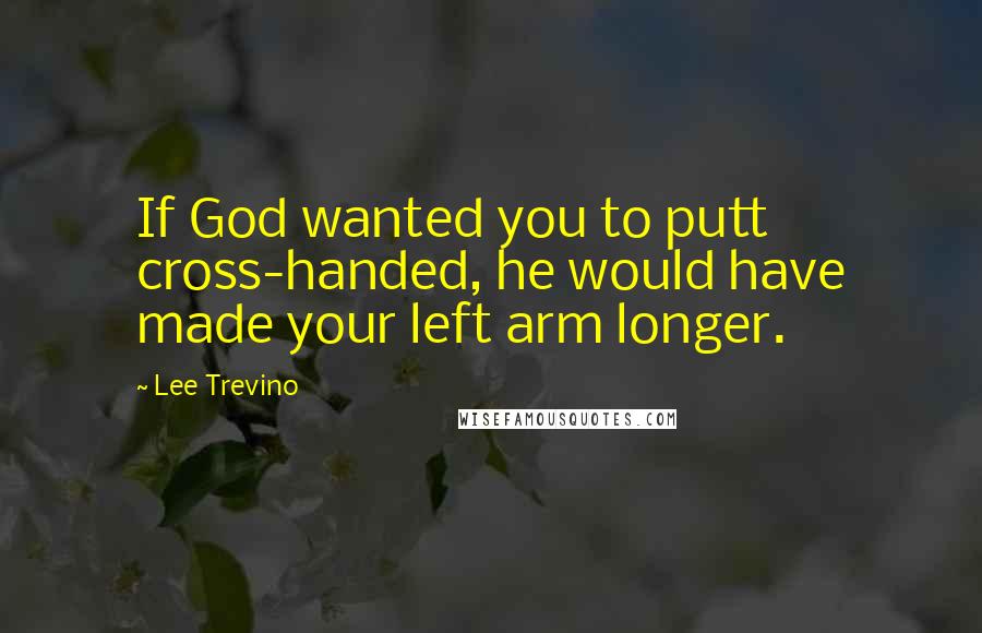 Lee Trevino Quotes: If God wanted you to putt cross-handed, he would have made your left arm longer.