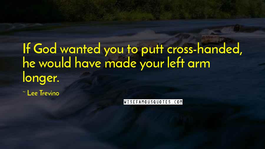 Lee Trevino Quotes: If God wanted you to putt cross-handed, he would have made your left arm longer.
