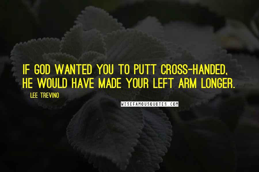 Lee Trevino Quotes: If God wanted you to putt cross-handed, he would have made your left arm longer.