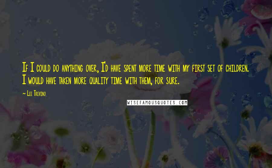 Lee Trevino Quotes: If I could do anything over, I'd have spent more time with my first set of children. I would have taken more quality time with them, for sure.