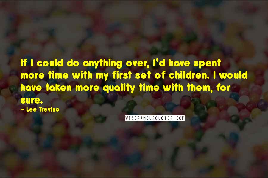 Lee Trevino Quotes: If I could do anything over, I'd have spent more time with my first set of children. I would have taken more quality time with them, for sure.