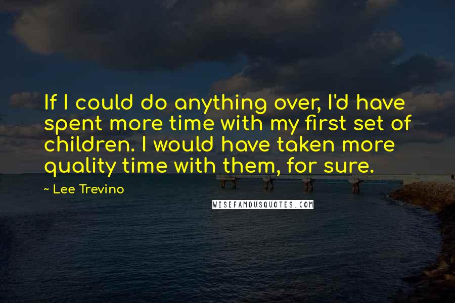 Lee Trevino Quotes: If I could do anything over, I'd have spent more time with my first set of children. I would have taken more quality time with them, for sure.