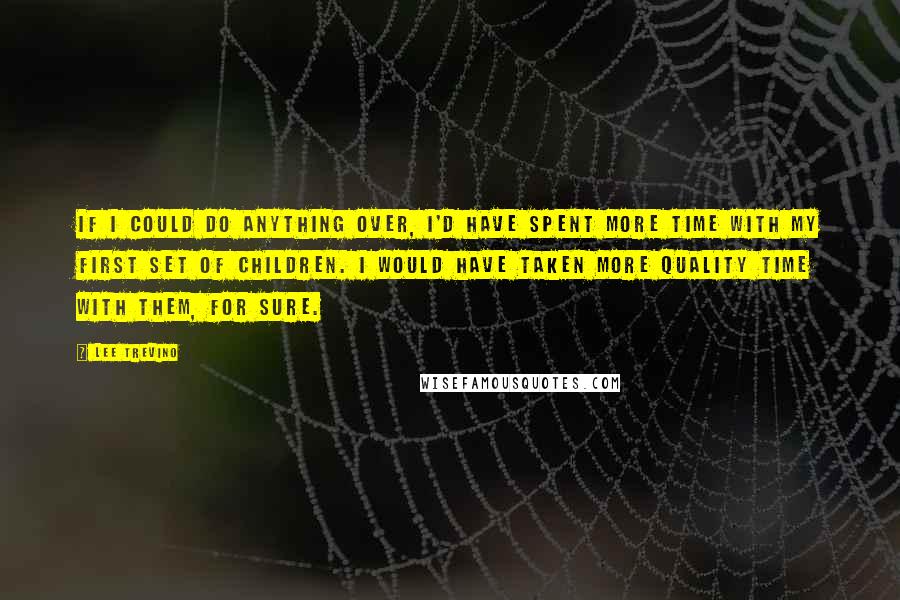 Lee Trevino Quotes: If I could do anything over, I'd have spent more time with my first set of children. I would have taken more quality time with them, for sure.