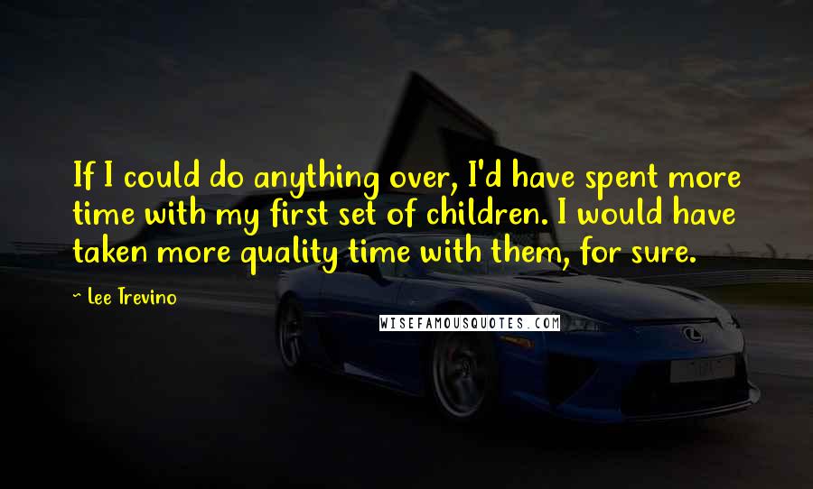 Lee Trevino Quotes: If I could do anything over, I'd have spent more time with my first set of children. I would have taken more quality time with them, for sure.