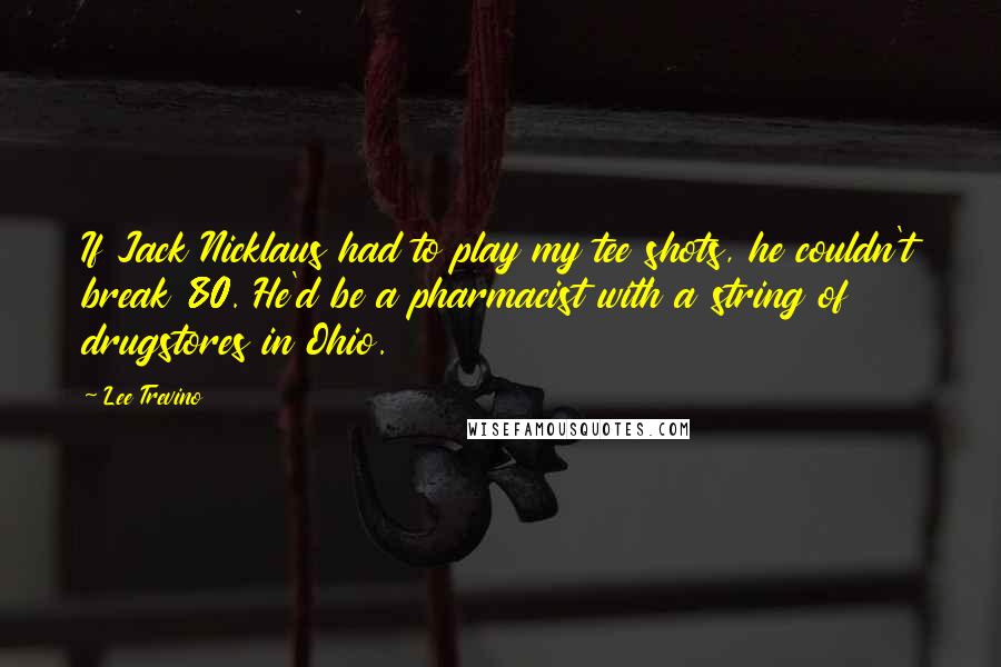 Lee Trevino Quotes: If Jack Nicklaus had to play my tee shots, he couldn't break 80. He'd be a pharmacist with a string of drugstores in Ohio.