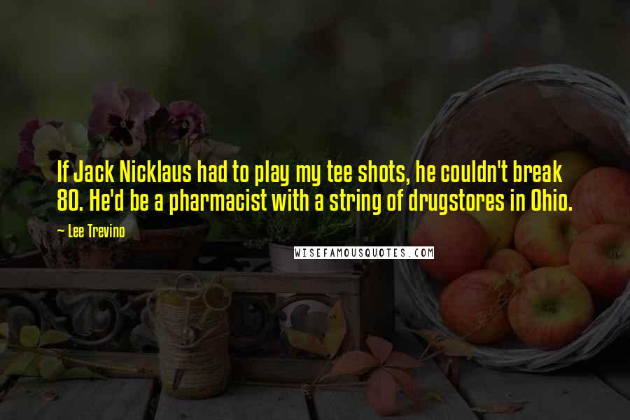 Lee Trevino Quotes: If Jack Nicklaus had to play my tee shots, he couldn't break 80. He'd be a pharmacist with a string of drugstores in Ohio.