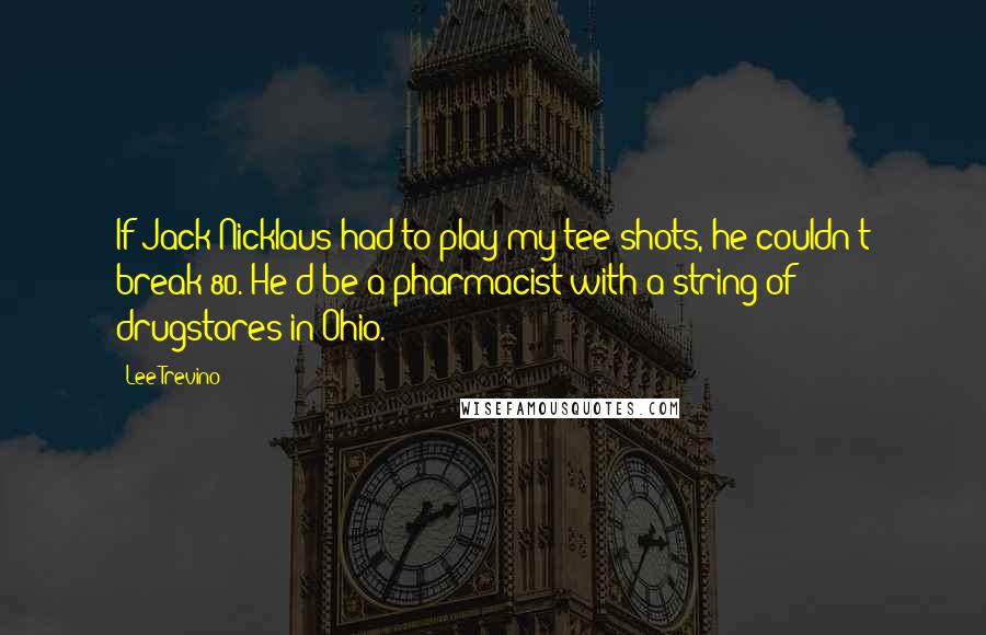 Lee Trevino Quotes: If Jack Nicklaus had to play my tee shots, he couldn't break 80. He'd be a pharmacist with a string of drugstores in Ohio.