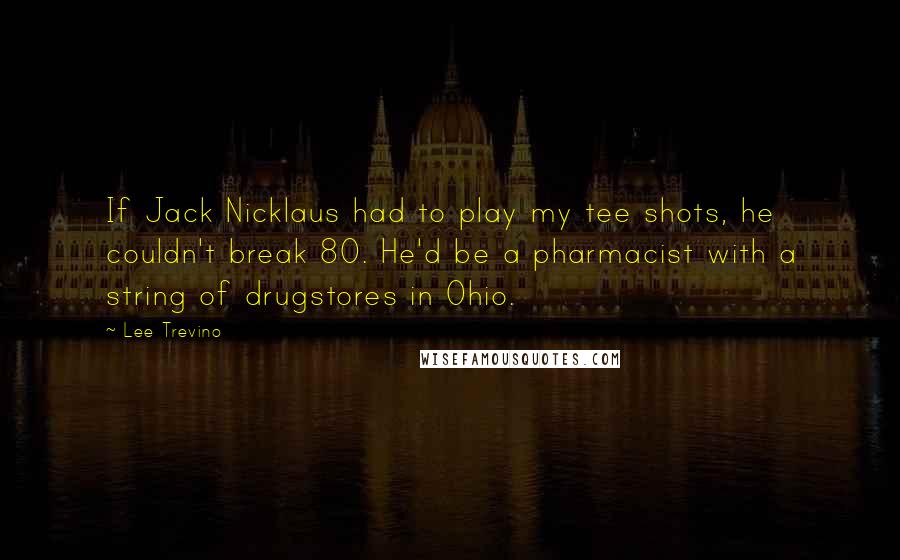 Lee Trevino Quotes: If Jack Nicklaus had to play my tee shots, he couldn't break 80. He'd be a pharmacist with a string of drugstores in Ohio.