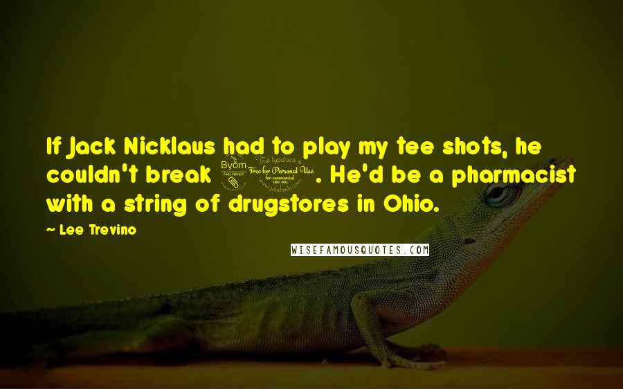 Lee Trevino Quotes: If Jack Nicklaus had to play my tee shots, he couldn't break 80. He'd be a pharmacist with a string of drugstores in Ohio.