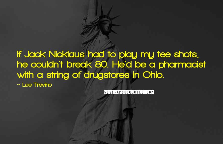 Lee Trevino Quotes: If Jack Nicklaus had to play my tee shots, he couldn't break 80. He'd be a pharmacist with a string of drugstores in Ohio.