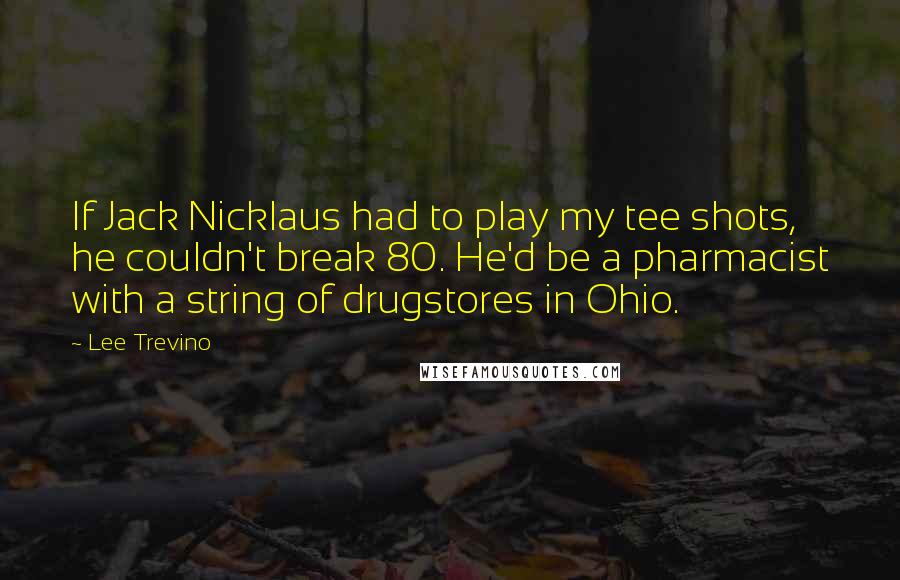 Lee Trevino Quotes: If Jack Nicklaus had to play my tee shots, he couldn't break 80. He'd be a pharmacist with a string of drugstores in Ohio.