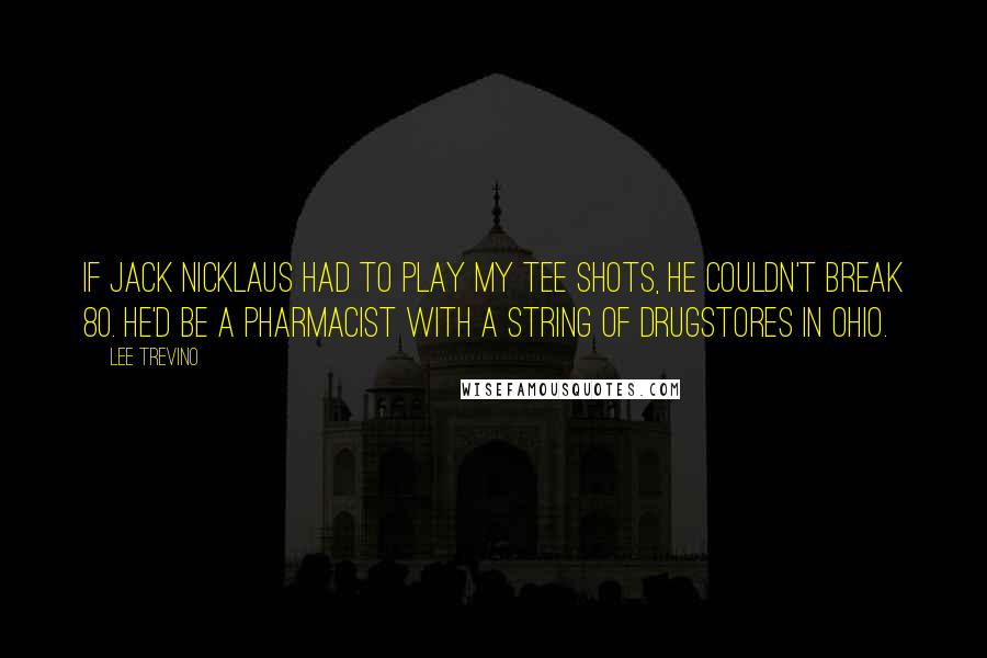 Lee Trevino Quotes: If Jack Nicklaus had to play my tee shots, he couldn't break 80. He'd be a pharmacist with a string of drugstores in Ohio.