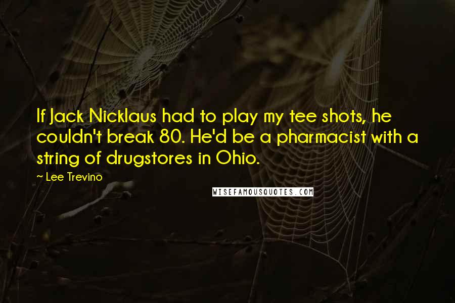 Lee Trevino Quotes: If Jack Nicklaus had to play my tee shots, he couldn't break 80. He'd be a pharmacist with a string of drugstores in Ohio.