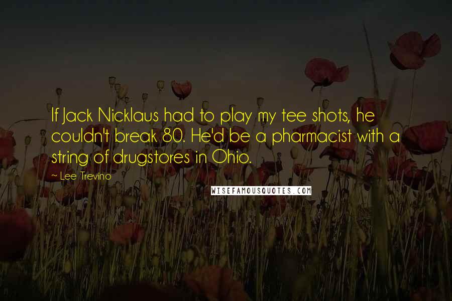 Lee Trevino Quotes: If Jack Nicklaus had to play my tee shots, he couldn't break 80. He'd be a pharmacist with a string of drugstores in Ohio.