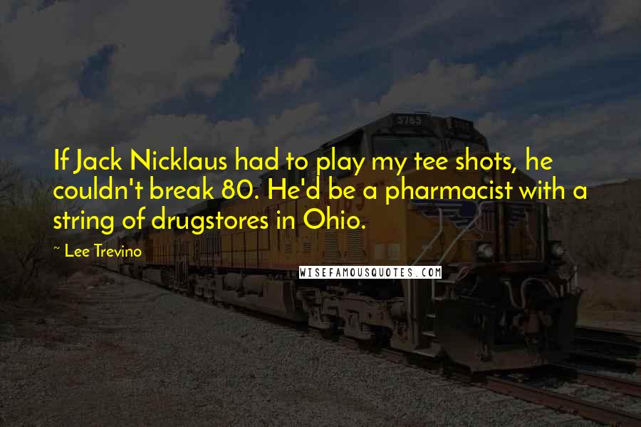 Lee Trevino Quotes: If Jack Nicklaus had to play my tee shots, he couldn't break 80. He'd be a pharmacist with a string of drugstores in Ohio.
