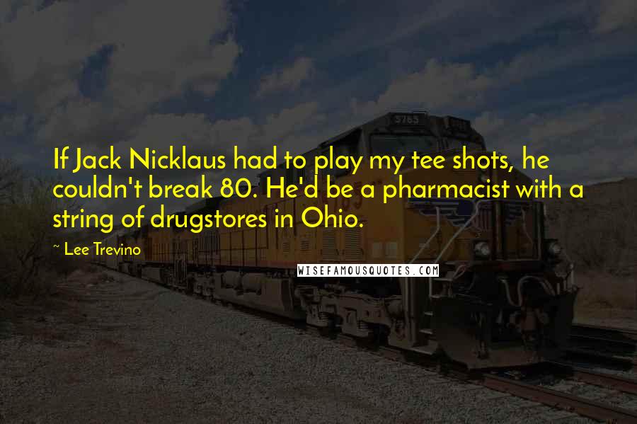 Lee Trevino Quotes: If Jack Nicklaus had to play my tee shots, he couldn't break 80. He'd be a pharmacist with a string of drugstores in Ohio.