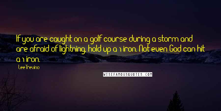 Lee Trevino Quotes: If you are caught on a golf course during a storm and are afraid of lightning, hold up a 1-iron. Not even God can hit a 1-iron.