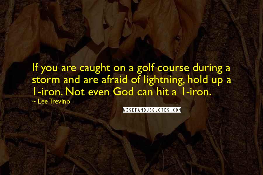 Lee Trevino Quotes: If you are caught on a golf course during a storm and are afraid of lightning, hold up a 1-iron. Not even God can hit a 1-iron.