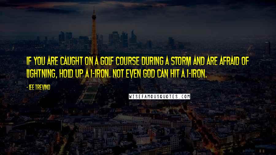 Lee Trevino Quotes: If you are caught on a golf course during a storm and are afraid of lightning, hold up a 1-iron. Not even God can hit a 1-iron.