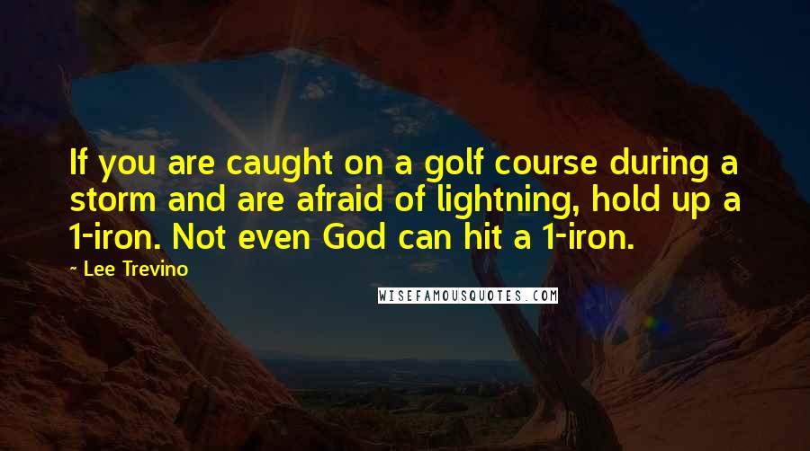 Lee Trevino Quotes: If you are caught on a golf course during a storm and are afraid of lightning, hold up a 1-iron. Not even God can hit a 1-iron.