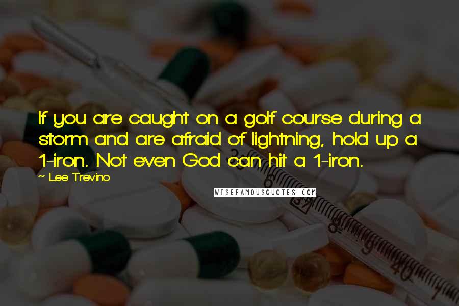 Lee Trevino Quotes: If you are caught on a golf course during a storm and are afraid of lightning, hold up a 1-iron. Not even God can hit a 1-iron.