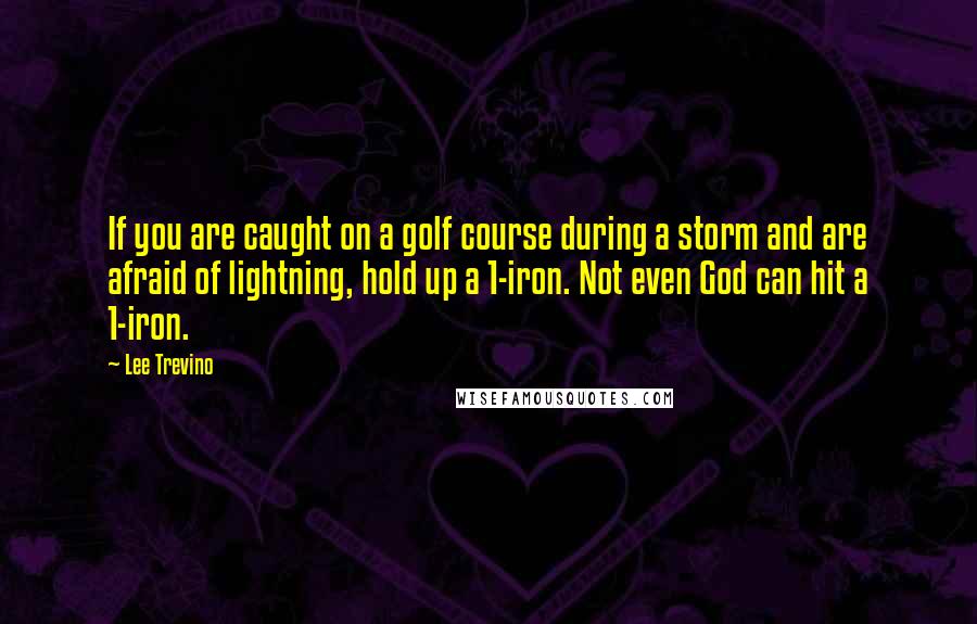 Lee Trevino Quotes: If you are caught on a golf course during a storm and are afraid of lightning, hold up a 1-iron. Not even God can hit a 1-iron.