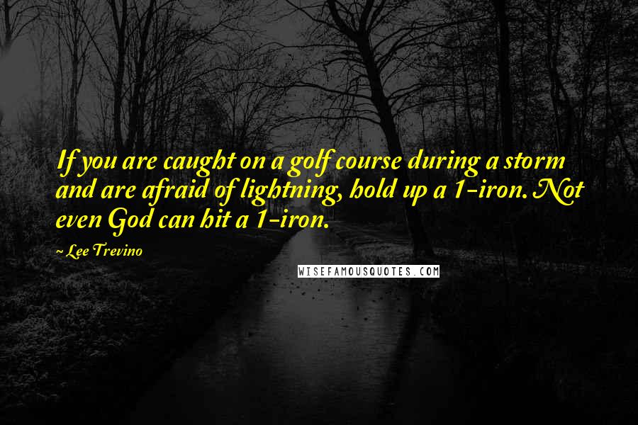 Lee Trevino Quotes: If you are caught on a golf course during a storm and are afraid of lightning, hold up a 1-iron. Not even God can hit a 1-iron.
