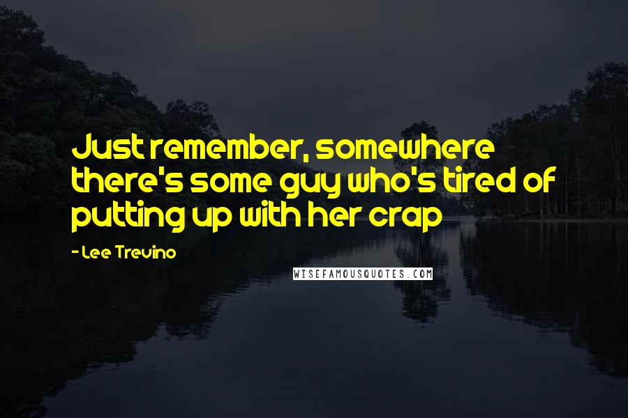 Lee Trevino Quotes: Just remember, somewhere there's some guy who's tired of putting up with her crap