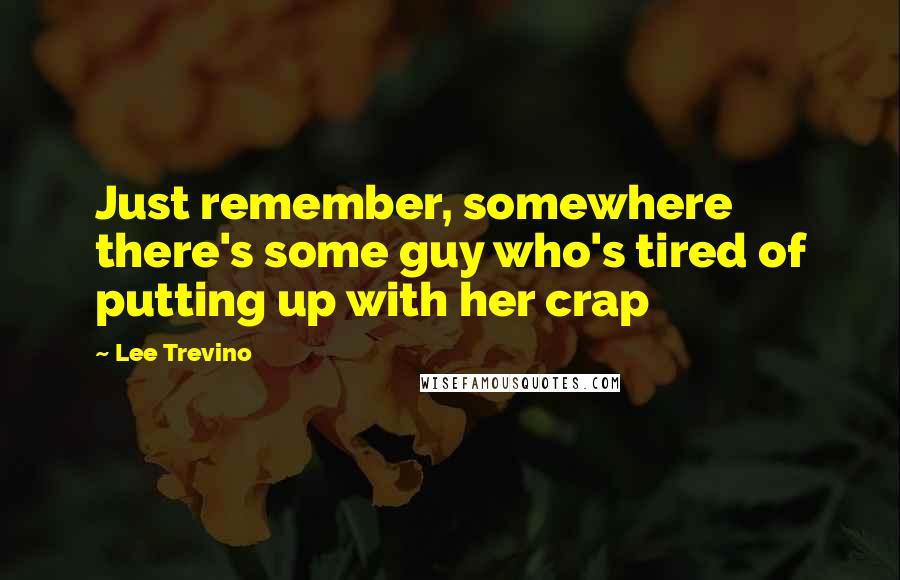 Lee Trevino Quotes: Just remember, somewhere there's some guy who's tired of putting up with her crap
