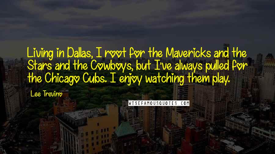 Lee Trevino Quotes: Living in Dallas, I root for the Mavericks and the Stars and the Cowboys, but I've always pulled for the Chicago Cubs. I enjoy watching them play.