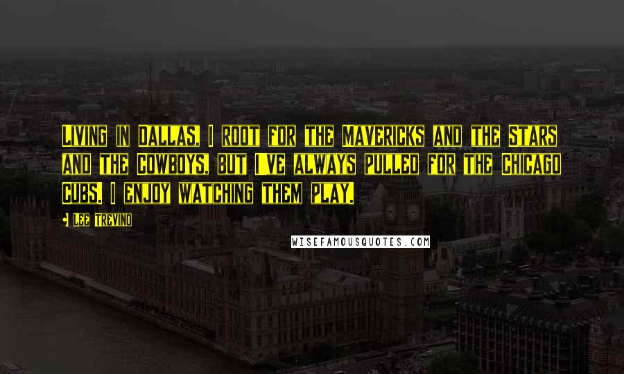Lee Trevino Quotes: Living in Dallas, I root for the Mavericks and the Stars and the Cowboys, but I've always pulled for the Chicago Cubs. I enjoy watching them play.